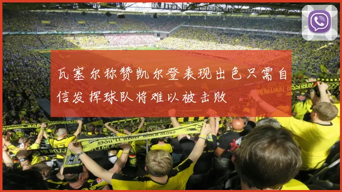 瓦塞尔称赞凯尔登表现出色只需自信发挥球队将难以被击败