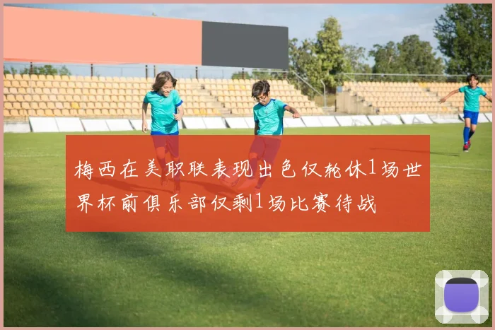 梅西在美职联表现出色仅轮休1场世界杯前俱乐部仅剩1场比赛待战