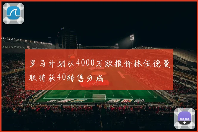 罗马计划以4000万欧报价林伍德曼联将获40转售分成