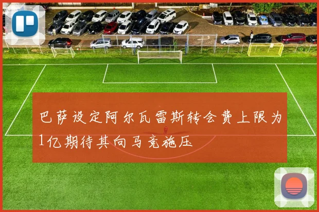 巴萨设定阿尔瓦雷斯转会费上限为1亿期待其向马竞施压