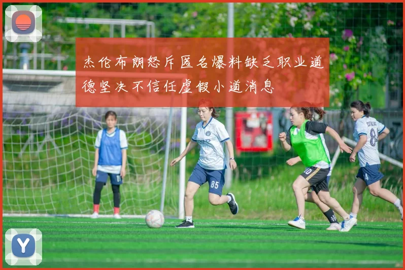杰伦布朗怒斥匿名爆料缺乏职业道德坚决不信任虚假小道消息