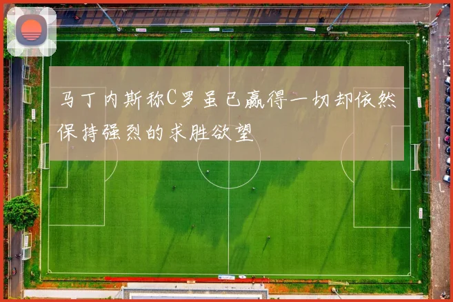 马丁内斯称C罗虽已赢得一切却依然保持强烈的求胜欲望