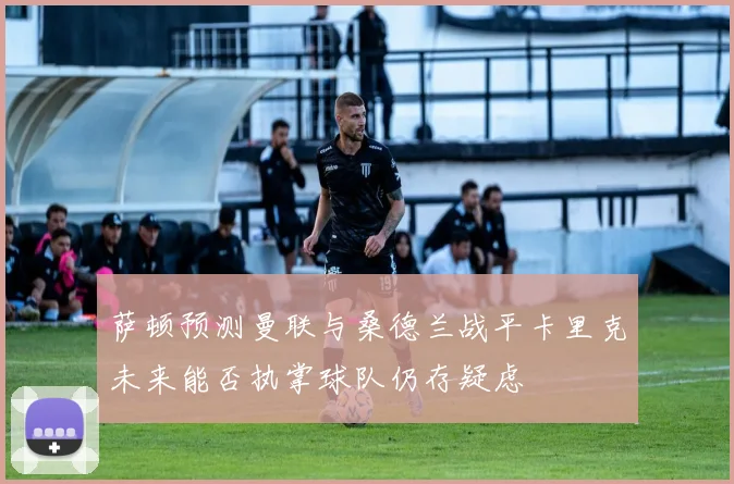 萨顿预测曼联与桑德兰战平卡里克未来能否执掌球队仍存疑虑