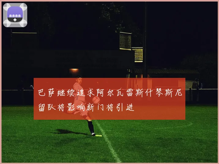 巴萨继续追求阿尔瓦雷斯什琴斯尼留队将影响新门将引进