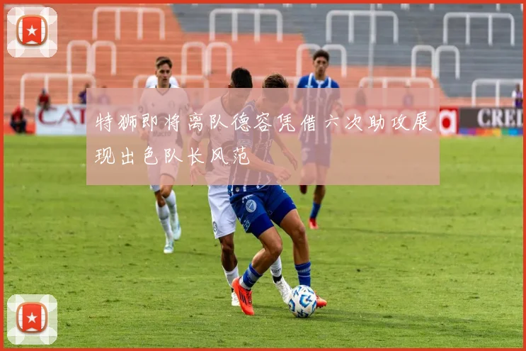 特狮即将离队德容凭借六次助攻展现出色队长风范