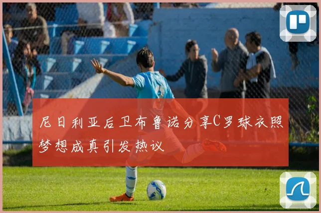 尼日利亚后卫布鲁诺分享C罗球衣照梦想成真引发热议