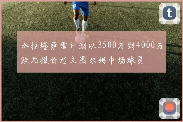 加拉塔萨雷计划以3500万到4000万欧元报价尤文图尔姆中场球员