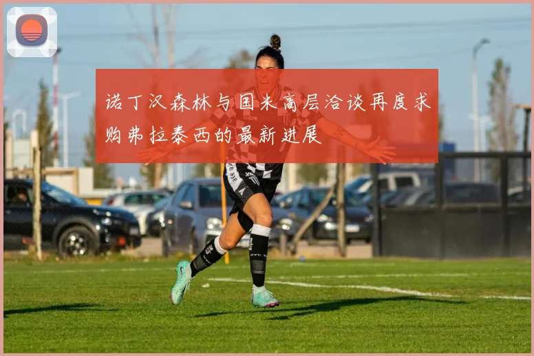 诺丁汉森林与国米高层洽谈再度求购弗拉泰西的最新进展