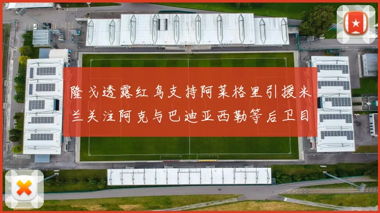 隆戈透露红鸟支持阿莱格里引援米兰关注阿克与巴迪亚西勒等后卫目标