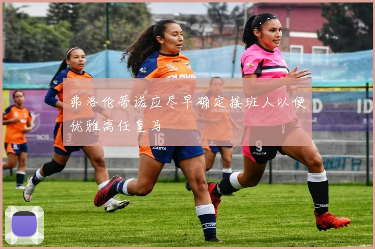 弗洛伦蒂诺应尽早确定接班人以便优雅离任皇马