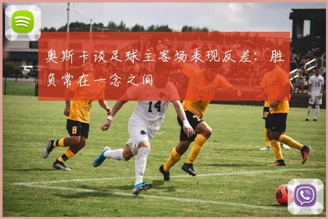 奥斯卡谈足球主客场表现反差：胜负常在一念之间