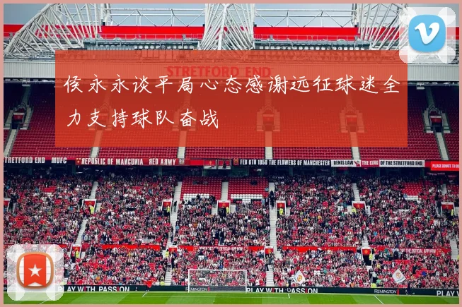 侯永永谈平局心态感谢远征球迷全力支持球队奋战