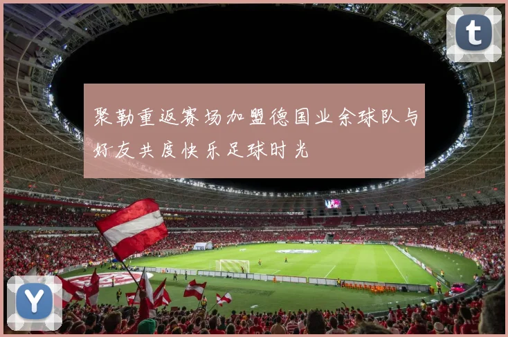 聚勒重返赛场加盟德国业余球队与好友共度快乐足球时光