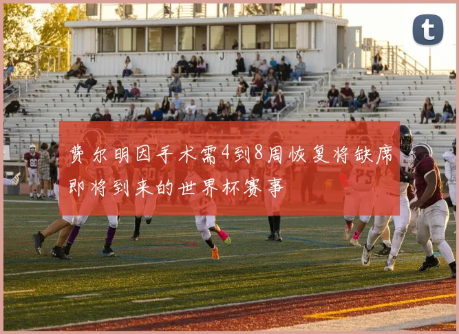 费尔明因手术需4到8周恢复将缺席即将到来的世界杯赛事