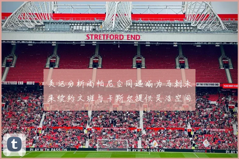 美记分析尚帕尼合同递减为马刺未来续约文班与卡斯尔提供灵活空间